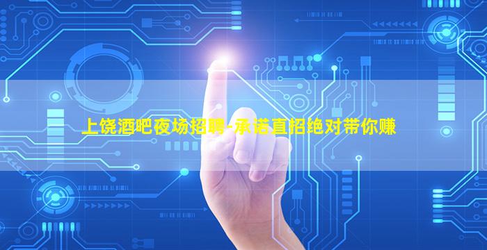 上饶酒吧夜场招聘-承诺直招绝对带你赚
