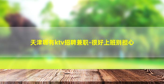 天津哪有ktv招聘兼职-很好上班别担心